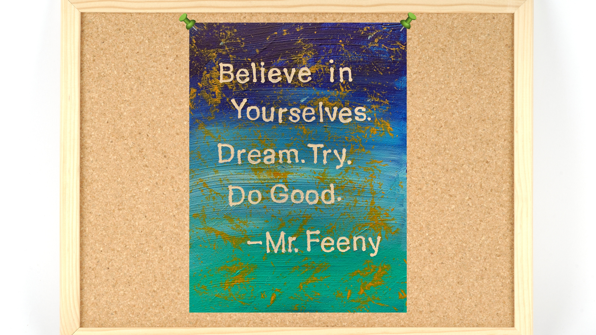 an image of a bulletin board with art pinned to it.  The art is an example of the craft shown in the video.  A blue and green abstract background, with flecks of gold.  The text reads: "Believe in yourselves. Dream. Try. Do Good.  - Mr. Feeny".