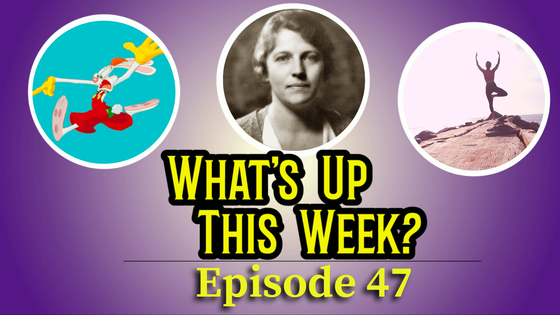 Text: What's Up This Week? Episode 47. 3 images in circles: Roger Rabbit, Pearl S. Buck, and a person doing yoga
