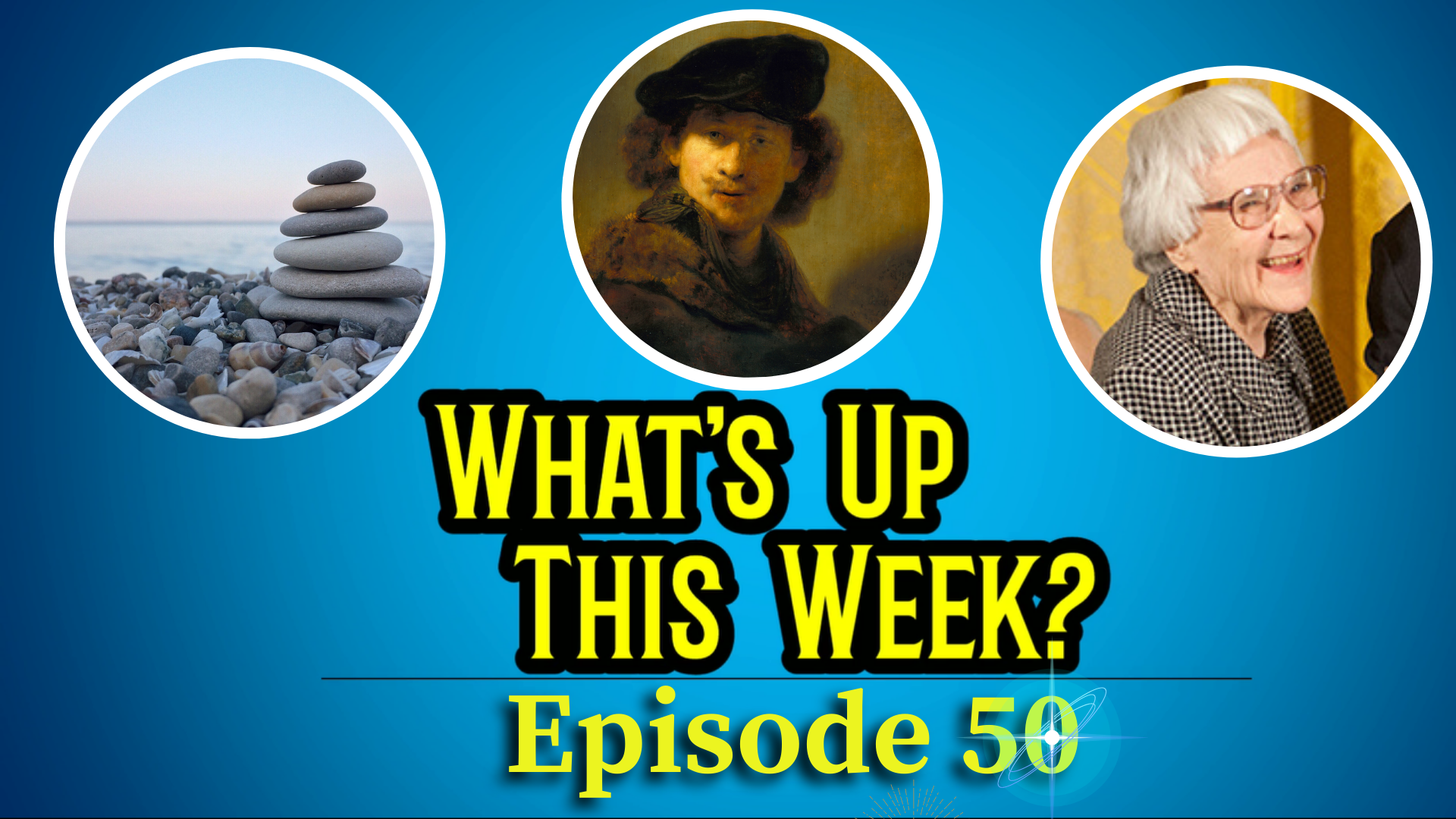 Text: What's Up This Week? Episode 50. 3 images in circles: stacked rocks on a beach, the artist Rembrandt, and author Harper Lee.