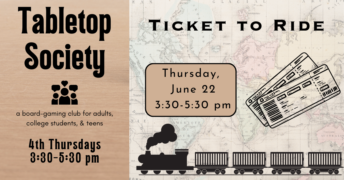 On left, "Tabletop Society, a board-gaming club for adults, college students & teens, 4th Thursdays, 3:30-5:30".   On right, "Ticket to Ride, Thursday, June 22, 3:30-5:30". A black graphic of a train rides along the bottom of the image.  A pair of black graphic tickets appear next to the date and time.