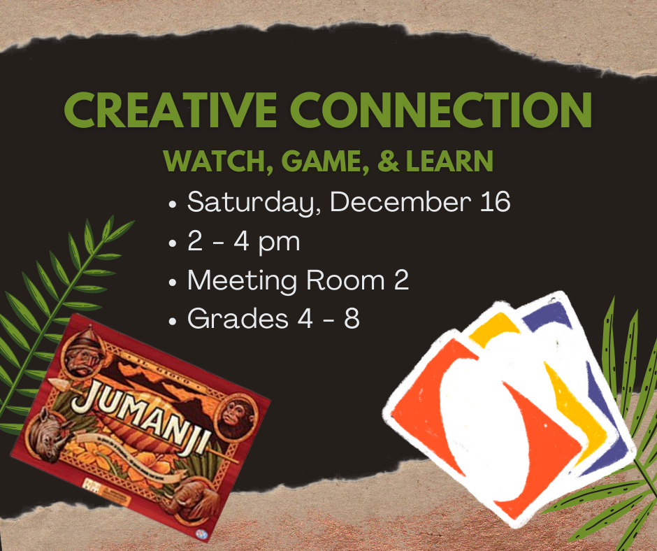 Black background with brown torn paper along the top and bottom. In green text: Creative Connection; Watch, Game & Learn. In a bulleted list: Saturday, December 20, 2-4 pm, Meeting Room 2, Grades 4-8. In bottom left corner there is a picture of the board game Jumanji. In the bottom right corner there are 3 playing cards.
