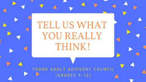 Blue background with multi colored confetti.  A white speech bubble in the middle has the words "tell us what you really think!" inside.  Under the speech bubble, it says, "Young Adult Advisory Council, Grades 9-12".